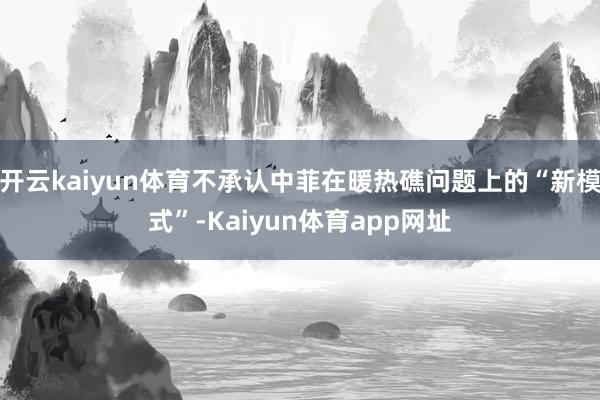 开云kaiyun体育不承认中菲在暖热礁问题上的“新模式”-Kaiyun体育app网址