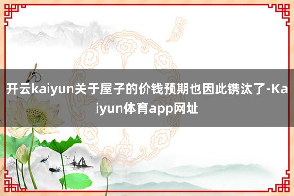 开云kaiyun关于屋子的价钱预期也因此镌汰了-Kaiyun体育app网址