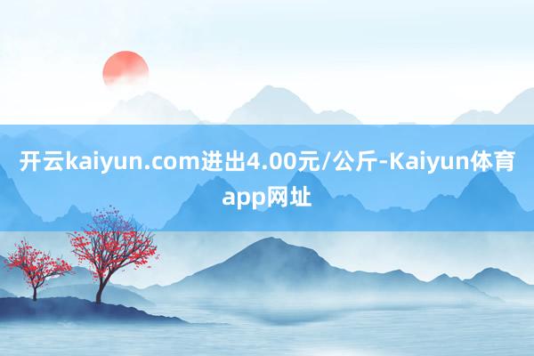开云kaiyun.com进出4.00元/公斤-Kaiyun体育app网址
