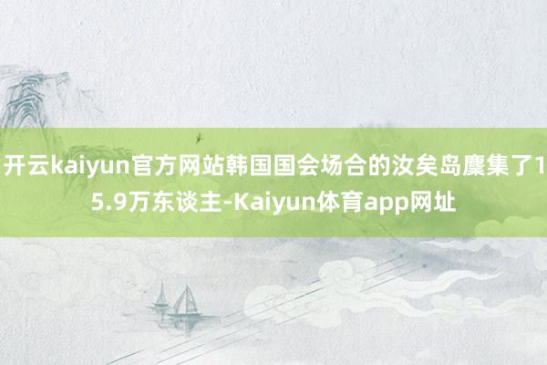 开云kaiyun官方网站韩国国会场合的汝矣岛麇集了15.9万东谈主-Kaiyun体育app网址