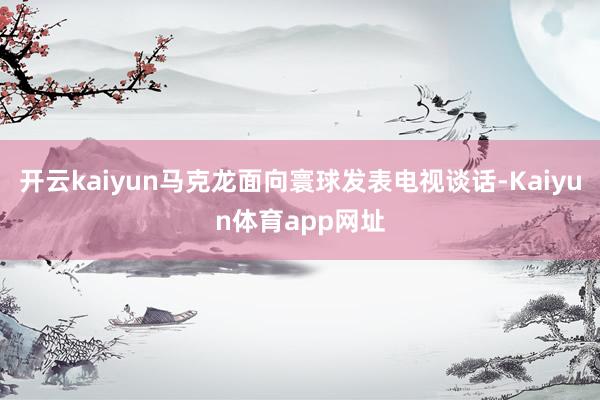 开云kaiyun马克龙面向寰球发表电视谈话-Kaiyun体育app网址