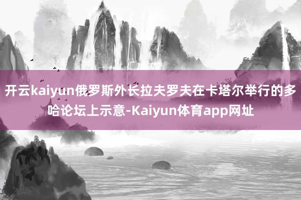 开云kaiyun俄罗斯外长拉夫罗夫在卡塔尔举行的多哈论坛上示意-Kaiyun体育app网址