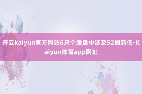 开云kaiyun官方网站6只个股盘中涉及52周新低-Kaiyun体育app网址