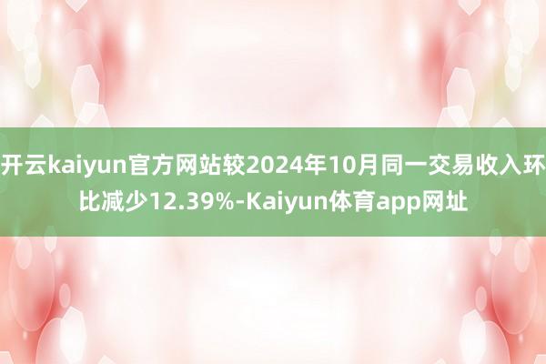 开云kaiyun官方网站较2024年10月同一交易收入环比减少12.39%-Kaiyun体育app网址