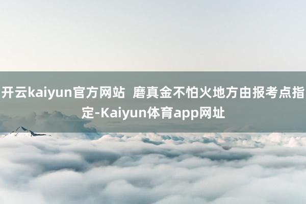 开云kaiyun官方网站  磨真金不怕火地方由报考点指定-Kaiyun体育app网址
