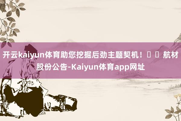 开云kaiyun体育助您挖掘后劲主题契机！		　　航材股份公告-Kaiyun体育app网址