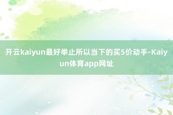 开云kaiyun最好举止所以当下的买5价动手-Kaiyun体育app网址