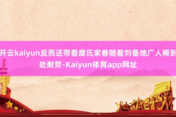 开云kaiyun反而还带着糜氏家眷随着刘备地广人稀到处耐劳-Kaiyun体育app网址
