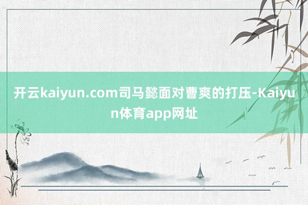 开云kaiyun.com司马懿面对曹爽的打压-Kaiyun体育app网址