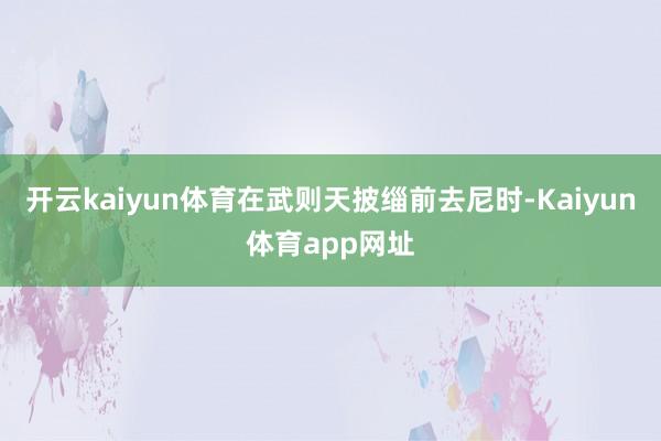 开云kaiyun体育在武则天披缁前去尼时-Kaiyun体育app网址