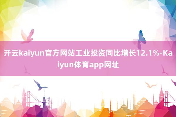 开云kaiyun官方网站工业投资同比增长12.1%-Kaiyun体育app网址