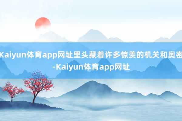 Kaiyun体育app网址里头藏着许多惊羡的机关和奥密-Kaiyun体育app网址