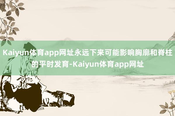 Kaiyun体育app网址永远下来可能影响胸廓和脊柱的平时发育-Kaiyun体育app网址