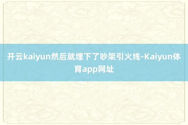 开云kaiyun然后就埋下了吵架引火线-Kaiyun体育app网址