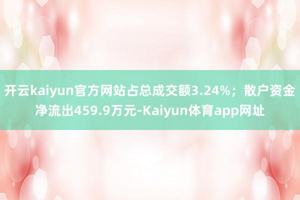 开云kaiyun官方网站占总成交额3.24%；散户资金净流出459.9万元-Kaiyun体育app网址