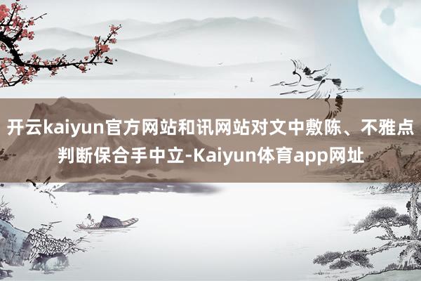 开云kaiyun官方网站和讯网站对文中敷陈、不雅点判断保合手中立-Kaiyun体育app网址