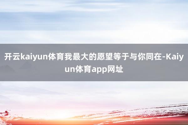 开云kaiyun体育我最大的愿望等于与你同在-Kaiyun体育app网址
