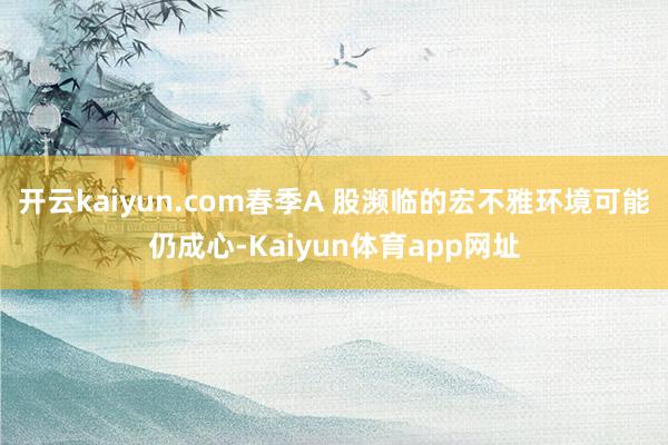 开云kaiyun.com　　春季A 股濒临的宏不雅环境可能仍成心-Kaiyun体育app网址