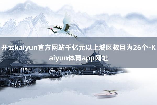 开云kaiyun官方网站千亿元以上城区数目为26个-Kaiyun体育app网址