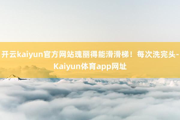 开云kaiyun官方网站瑰丽得能滑滑梯！每次洗完头-Kaiyun体育app网址