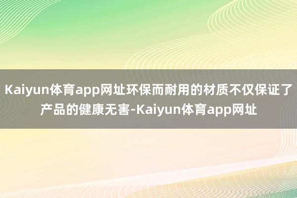 Kaiyun体育app网址环保而耐用的材质不仅保证了产品的健康无害-Kaiyun体育app网址