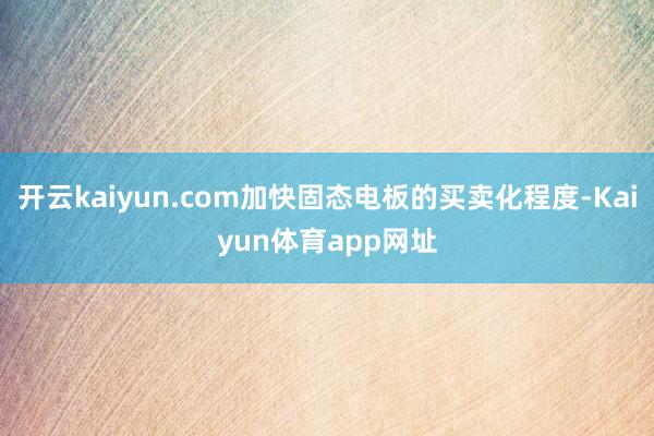 开云kaiyun.com加快固态电板的买卖化程度-Kaiyun体育app网址