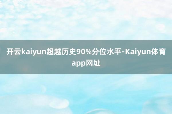 开云kaiyun超越历史90%分位水平-Kaiyun体育app网址