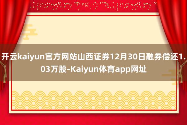开云kaiyun官方网站山西证券12月30日融券偿还1.03万股-Kaiyun体育app网址