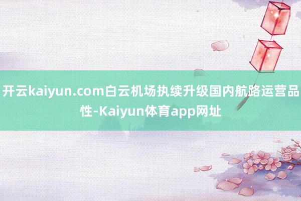 开云kaiyun.com白云机场执续升级国内航路运营品性-Kaiyun体育app网址