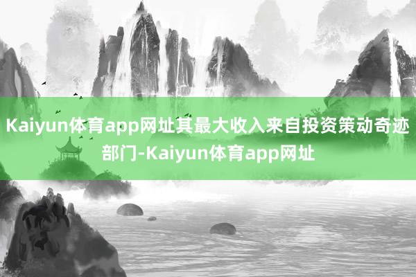 Kaiyun体育app网址其最大收入来自投资策动奇迹部门-Kaiyun体育app网址