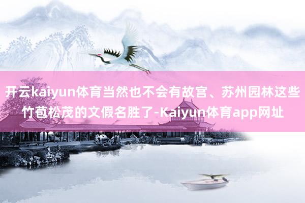 开云kaiyun体育当然也不会有故宫、苏州园林这些竹苞松茂的文假名胜了-Kaiyun体育app网址