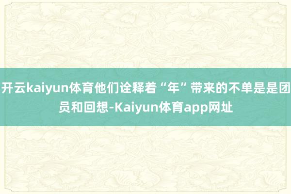 开云kaiyun体育他们诠释着“年”带来的不单是是团员和回想-Kaiyun体育app网址