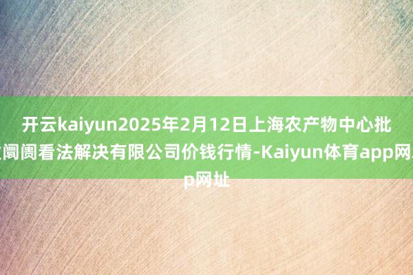 开云kaiyun2025年2月12日上海农产物中心批发阛阓看法解决有限公司价钱行情-Kaiyun体育app网址