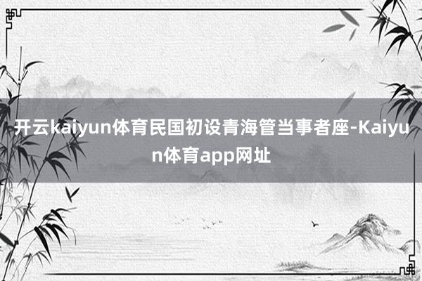 开云kaiyun体育民国初设青海管当事者座-Kaiyun体育app网址