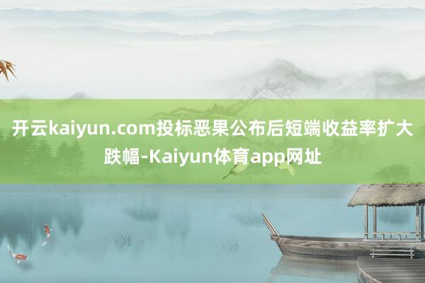 开云kaiyun.com　　投标恶果公布后短端收益率扩大跌幅-Kaiyun体育app网址