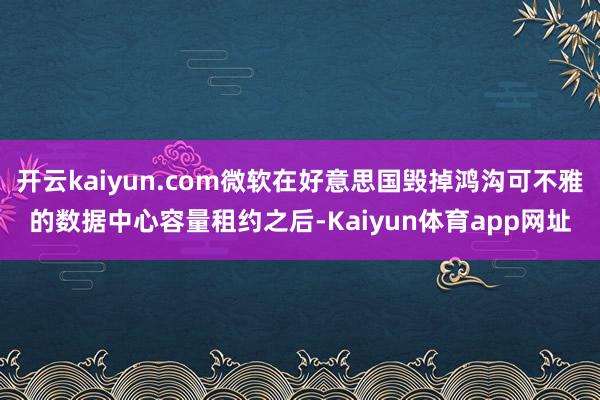 开云kaiyun.com微软在好意思国毁掉鸿沟可不雅的数据中心容量租约之后-Kaiyun体育app网址