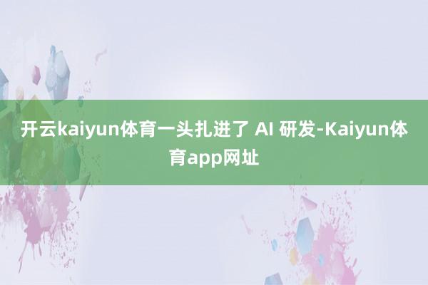 开云kaiyun体育一头扎进了 AI 研发-Kaiyun体育app网址