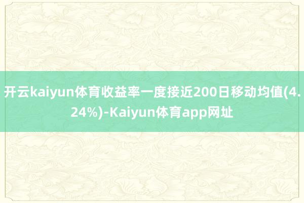 开云kaiyun体育收益率一度接近200日移动均值(4.24%)-Kaiyun体育app网址