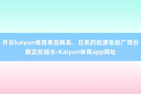 开云kaiyun体育来自韩系、日系的能源电板厂商份额正在缩水-Kaiyun体育app网址