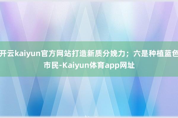 开云kaiyun官方网站打造新质分娩力；六是种植蓝色市民-Kaiyun体育app网址