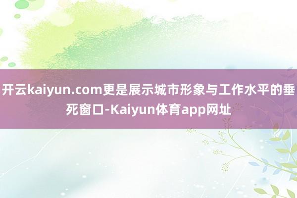 开云kaiyun.com更是展示城市形象与工作水平的垂死窗口-Kaiyun体育app网址