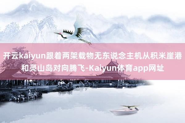 开云kaiyun跟着两架载物无东说念主机从积米崖港和灵山岛对向腾飞-Kaiyun体育app网址