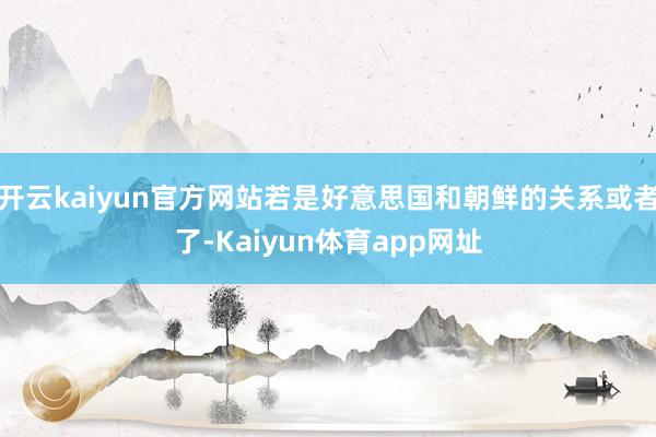 开云kaiyun官方网站若是好意思国和朝鲜的关系或者了-Kaiyun体育app网址