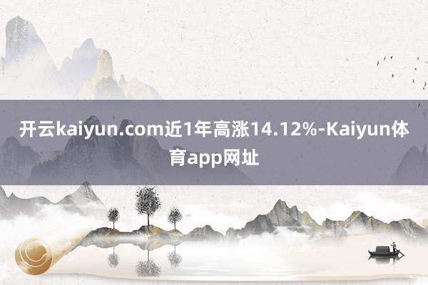 开云kaiyun.com近1年高涨14.12%-Kaiyun体育app网址