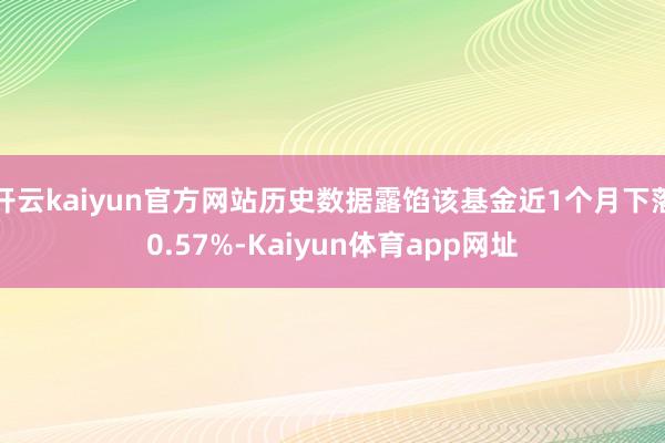开云kaiyun官方网站历史数据露馅该基金近1个月下落0.57%-Kaiyun体育app网址