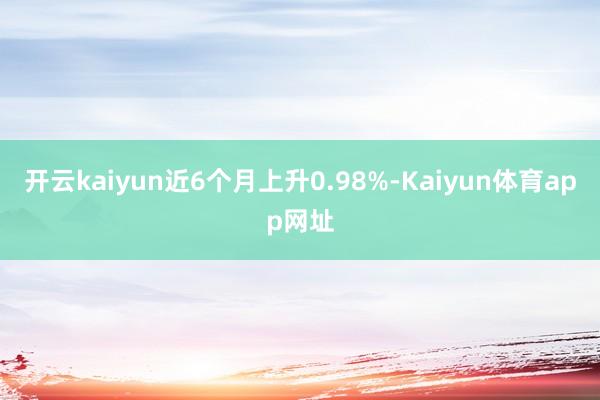 开云kaiyun近6个月上升0.98%-Kaiyun体育app网址