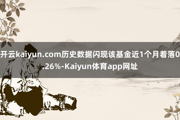 开云kaiyun.com历史数据闪现该基金近1个月着落0.26%-Kaiyun体育app网址