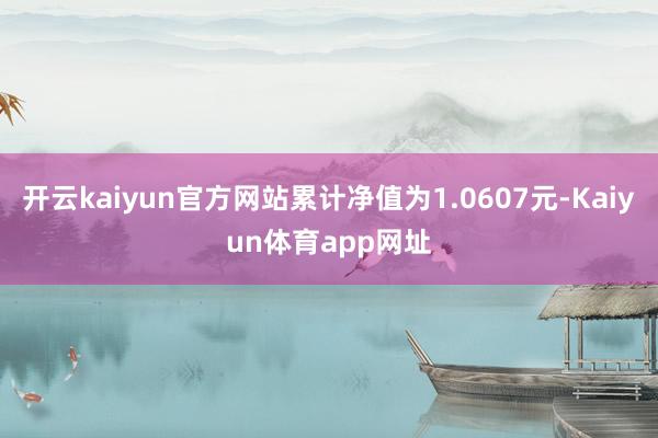 开云kaiyun官方网站累计净值为1.0607元-Kaiyun体育app网址