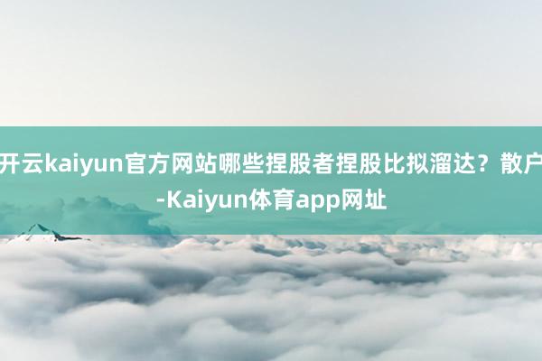 开云kaiyun官方网站哪些捏股者捏股比拟溜达?散户-Kaiyun体育app网址