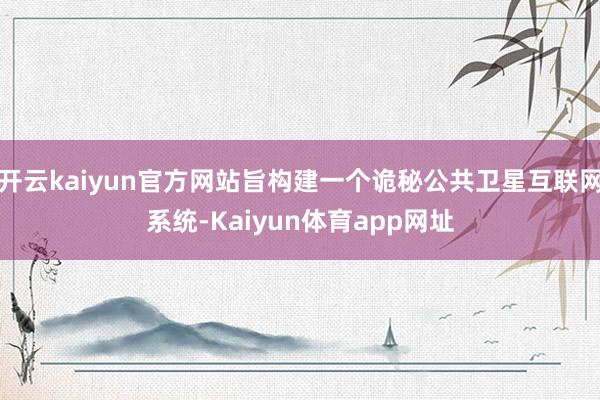 开云kaiyun官方网站旨构建一个诡秘公共卫星互联网系统-Kaiyun体育app网址